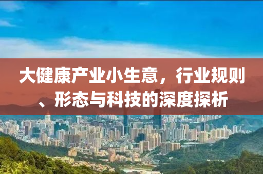 大健康產業小生意，行業規則、形態與科技的深度探析